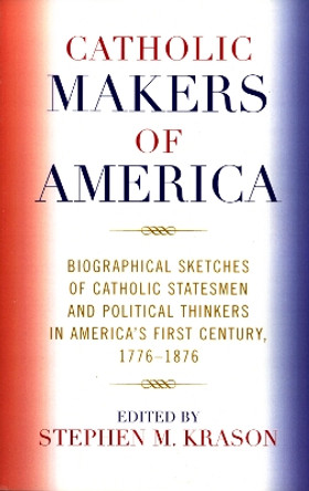 Catholic Makers of America: Biographical Sketches of Catholic Statesmen and Political Thinkers in America's First Century, 1776-1876 by Stephen M. Krason 9780761834120