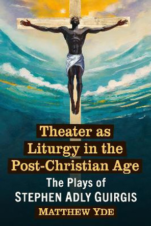 Theater as Liturgy in the Post-Christian Age: The Plays of Stephen Adly Guirgis by Matthew Yde 9781476688947