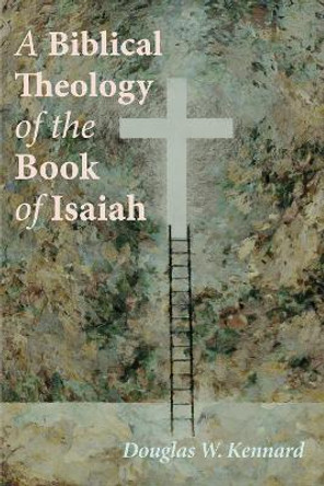 A Biblical Theology of the Book of Isaiah by Douglas W Kennard 9781725254787