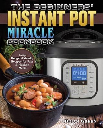 The Beginners' Instant Pot Miracle Cookbook by Brian Green 9781801243391