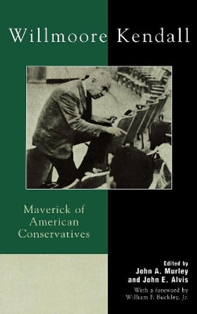 Willmoore Kendall: Maverick of American Conservatives by John A. Murley 9780739104392