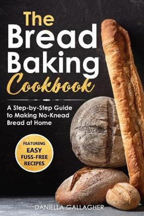 The Bread Baking Cookbook: A Step-by-Step Guide to Making No-Knead Bread at Home by Daniella Gallagher 9798640199017