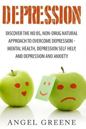 Depression: Discover the No BS, Non-Drug Natural Approach to Overcome Depression - Mental Health, Depression Self Help, and Depression and Anxiety by Angel Greene 9781517359485