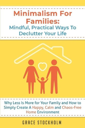 Minimalism for Families: Mindful, Practical Ways to Declutter Your Life - Why Less Is More for Your Family and How to Simply Create A Happy, Calm and Chaos-Free Home Environment by Grace Stockholm 9798648816572