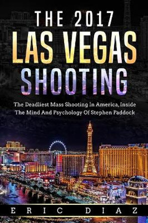 The 2017 Las Vegas Shooting: The Deadliest Mass Shooting In America, Inside The Mind And Psychology Of Stephen Paddock by Eric Diaz 9798668042494