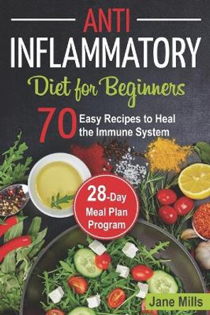 Anti-Inflammatory Diet for Beginners: 70 Easy Recipes to Heal the Immune System & 28-Day Meal Plan Program by Jane Mills 9798676609108