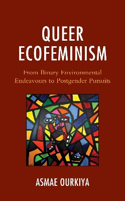Queer Ecofeminism: From Binary Environmental Endeavours to Postgender Pursuits by Asmae Ourkiya 9781793640215