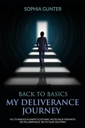 Back To Basics: My Deliverance Journey: No To Wolves In Sheep's Clothing, No To False Prophets, No To Loopholes, No To False Doctrine by Sophia Gunter 9798691877162