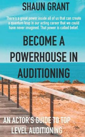 Become A Powerhouse In Auditioning: An Actor's Guide To Top Level Auditioning by Shaun Grant 9798695427776