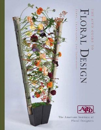 The AIFD Guide to Floral Design: Terms, Techniques, and Traditions by American Institute of Floral Designers