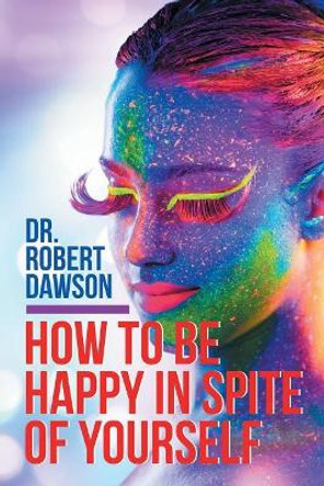 How to Be Happy in Spite of Yourself by Dr Robert Dawson 9781504309783