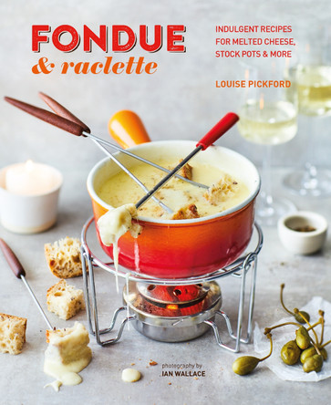 Fondue & Raclette: Indulgent Recipes for Melted Cheese, Stock Pots & More by Louise Pickford
