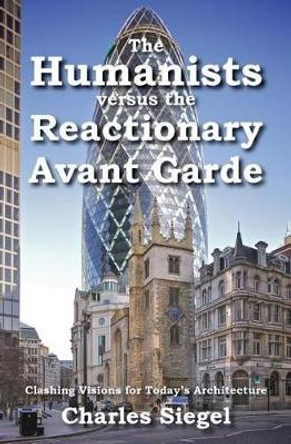 The Humanists versus the Reactionary Avant Garde: Clashing Visions for Today's Architecture by Charles Siegel 9781941667071