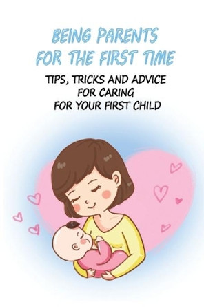 Being Parents For The First Time: Tips, Tricks And Advice For Caring For Your First Child: Nursing Care Of Newborn Baby by Jennefer Reeks 9798504787732