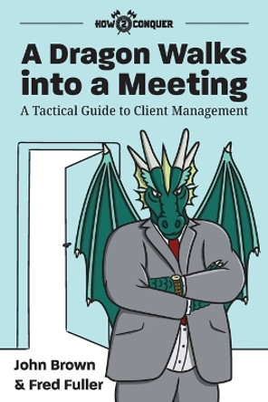 A Dragon Walks into a Meeting: A Tactical Guide to Client Management by John Brown 9781945783074