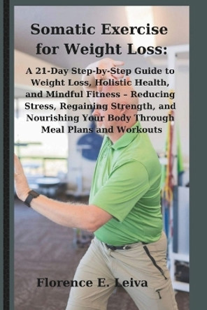 Somatic Exercise for Weight Loss: A 21-Day Step-by-Step Guide to Weight Loss, Holistic Health, and Mindful Fitness - Reducing Stress, Regaining Strength, and Nourishing Your Body Through Meal Plans by Florence E Leiva 9798878307734