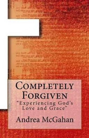 Completely Forgiven: Experiencing God's Love and Grace by Andrea McGahan 9781515234197