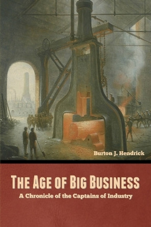 The Age of Big Business: A Chronicle of the Captains of Industry by Burton J Hendrick 9798888306550