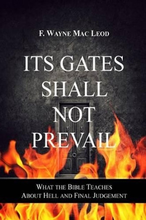 Its Gates Shall Not Prevail: What the Bible Teaches about Hell and Final Judgement by F Wayne Mac Leod 9781515280835