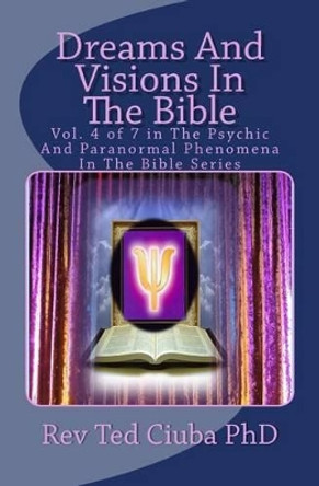 Dreams And Visions In The Bible: Vol. 4 of 7 in The Psychic And Paranormal Phenomena In The Bible Series by Ted Ciuba Phd 9781494288990