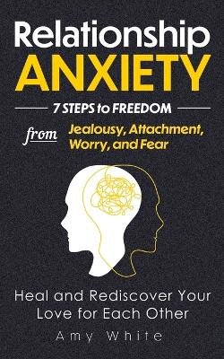 Relationship Anxiety: 7 Steps to Freedom from Jealousy, Attachment, Worry, and Fear - Heal and Rediscover Your Love for Each Other by Amy White 9781953036438