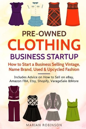 Pre-Owned Clothing Business Startup: How to Start a Business Selling Vintage, Name Brand, Used & Upcycled Fashion: Includes Advice on How to Sell on eBay, Amazon FBA, Etsy, Shopify, VarageSale & More by Marian Robinson 9798644762170