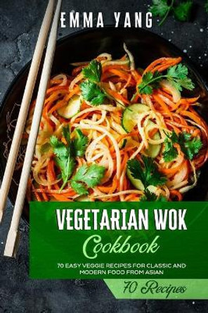 Vegetarian Wok Cookbook: 70 Easy Veggie Recipes For Classic And Modern Food From Asian by Emma Yang 9798747622876
