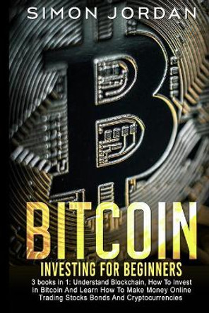 Bitcoin Investing for Beginners: 3 books in 1: Understand Blockchain, How To Invest In Bitcoin And Learn How To Make Money Online Trading Stocks Bonds And Cryptocurrencies by Simon Jordan 9798556009301