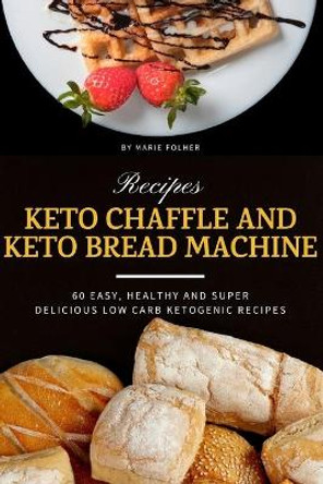 Keto Chaffle and Keto Bread Machine Recipes: 60 Easy, Healthy and Super Delicious Low-Carb Ketogenic Recipes by Marie Folher 9798620190836