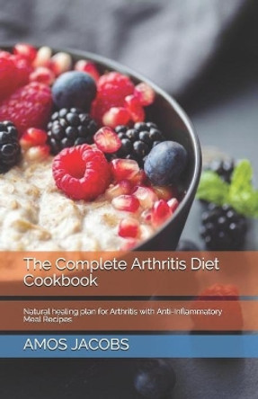 The Complete Arthritis Diet Cookbook: Natural healing plan for Arthritis with Anti-Inflammatory Meal Recipes by Amos Jacobs 9798570827509