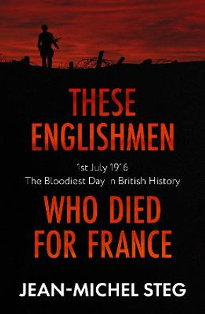 These Englishmen Who Died for France: 1st July 1916: The Bloodiest Day in British History by Jean-Michel Steg