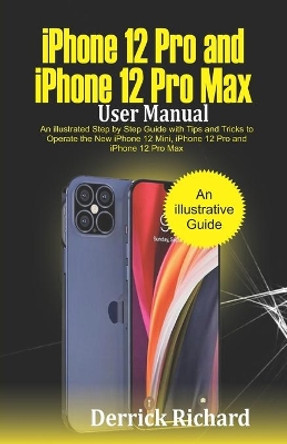 iPhone 12 Pro and iPhone 12 Pro Max User Manual: An Illustrated Step By Step Guide with Tips and Tricks to Operate the New iPhone 12 mini, iPhone 12 Pro and iPhone 12 Pro Max by Derrick Richard 9798552932139