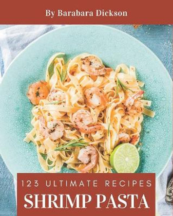 123 Ultimate Shrimp Pasta Recipes: Cook it Yourself with Shrimp Pasta Cookbook! by Barabara Dickson 9798574123140