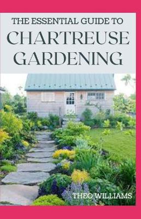 The Essential Guide to Chartreuse Gardening: Know Your Way To Gardening Using Chartreuse Plants by Theo Williams 9798578876011