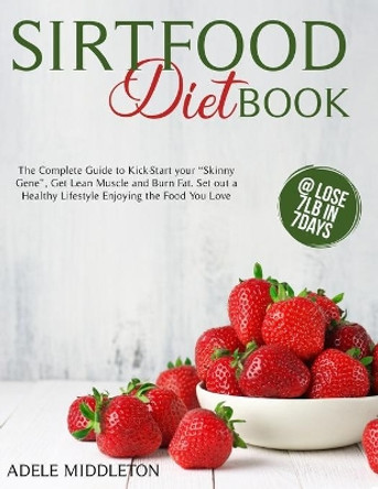 Sirtfood Diet Book: The Complete Guide to Kick-Start Your Skinny Gene, Get Lean Muscle and Burn Fat. Set Out a Healthy Lifestyle Enjoying the Food You Love by Adele Middleton 9798580037172