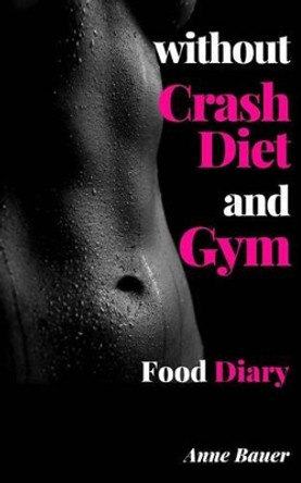 without Crash Diet and Gym: Food Diary by Anne Bauer 9781507585573