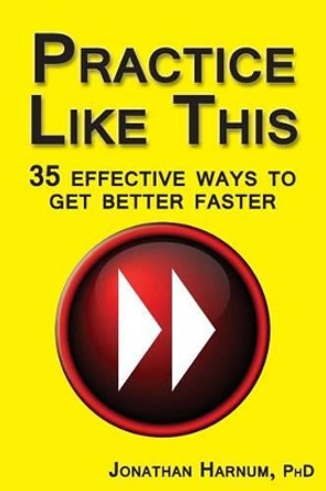 Practice Like This!: 35 Effective Ways to Get Better Faster by Jonathan Harnum Phd 9781517676902