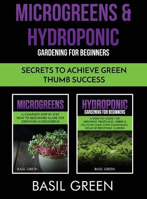 Microgreens & Hydroponic Gardening For Beginners: Secrets To Achieve Green Thumb Success by Basil Green 9781953543295