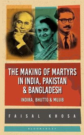 The Making of Martyrs in India, Pakistan & Bangladesh: Indira, Bhutto & Mujib by Faisal Khosa