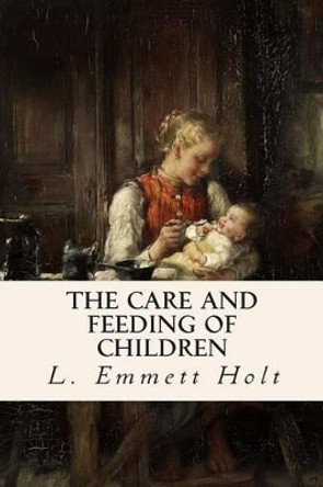 The Care and Feeding of Children by L Emmett Holt 9781508865285