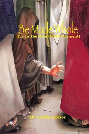 Be Made Whole: It's In The hem Of His Garment by Cecilia Jackson 9798675192670