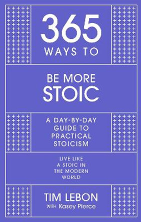 365 Ways to be More Stoic: A day-by-day guide to practical stoicism by Tim Lebon