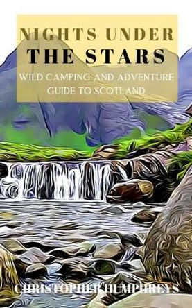 Nights Under The Stars: An Adventurous Guide To The Highlands Of Scotland by Christopher Humphreys 9781701600348