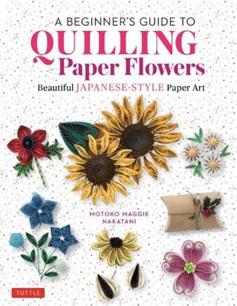 A Beginner's Guide to Quilling Paper Flowers: Beautiful Japanese-style Paper Art by Motoko Maggie Nakatani