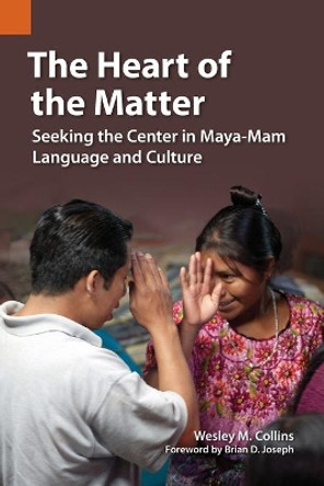 The Heart of the Matter: Seeking the Center in Maya-Mam Language and Culture by Wesely M Collins 9781556713750