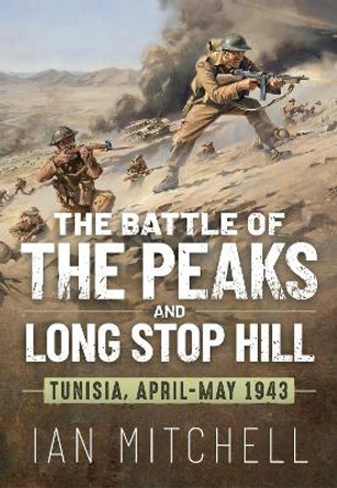 The Battle of the Peaks and Long Stop Hill: Tunisia April-May 1943 by Ian Mitchell