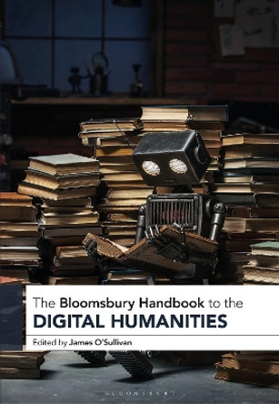 The Bloomsbury Handbook to the Digital Humanities by Dr. James O’Sullivan 9781350452572