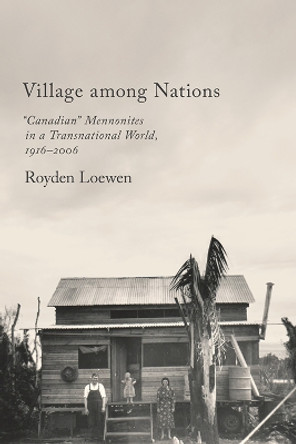Village Among Nations: &quot;Canadian&quot; Mennonites in a Transnational World, 1916-2006 by Royden Loewen 9781442646858