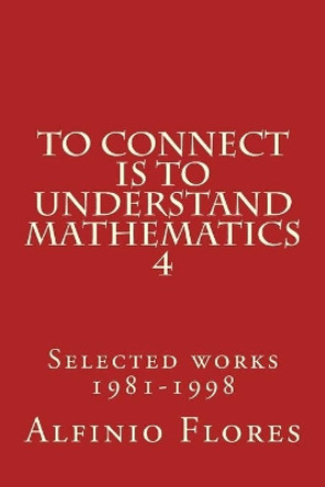 To connect is to understand mathematics 4: Selected works 1981-1998 by Alfinio Flores 9781975803179