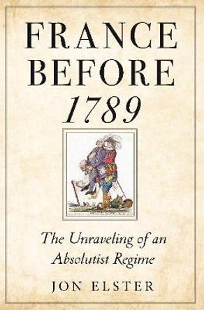 France before 1789: The Unraveling of an Absolutist Regime by Jon Elster